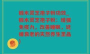 椴木灵芝孢子粉功效_椴木灵芝孢子粉：增强免疫力，改善睡眠，延缓衰老的天然养生圣品)