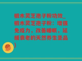 椴木灵芝孢子粉功效_椴木灵芝孢子粉：增强免疫力，改善睡眠，延缓衰老的天然养生圣品)
