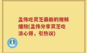 孟伟吃灵芝最新的视频播放(孟伟分享灵芝吃法心得，引热议)