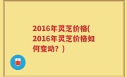 2016年灵芝价格(2016年灵芝价格如何变动？)