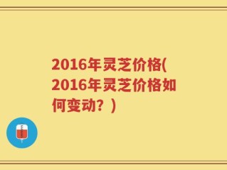 2016年灵芝价格(2016年灵芝价格如何变动？)