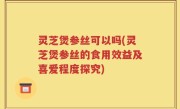 灵芝煲参丝可以吗(灵芝煲参丝的食用效益及喜爱程度探究)