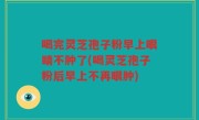 喝完灵芝孢子粉早上眼睛不肿了(喝灵芝孢子粉后早上不再眼肿)