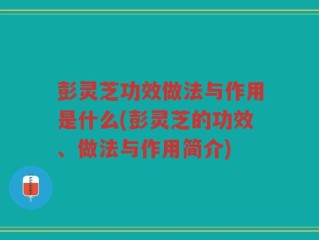 彭灵芝功效做法与作用是什么(彭灵芝的功效、做法与作用简介)