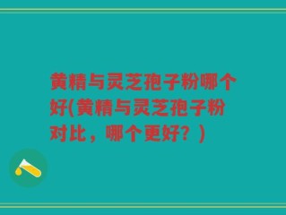黄精与灵芝孢子粉哪个好(黄精与灵芝孢子粉对比，哪个更好？)
