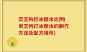 灵芝枸杞冰糖水比例(灵芝枸杞冰糖水的制作方法及配方推荐)