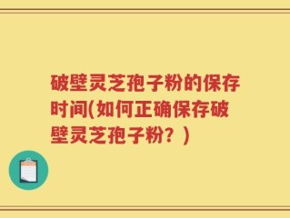 破壁灵芝孢子粉的保存时间(如何正确保存破壁灵芝孢子粉？)