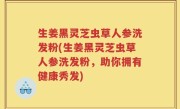 生姜黑灵芝虫草人参洗发粉(生姜黑灵芝虫草人参洗发粉，助你拥有健康秀发)