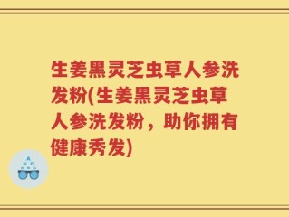 生姜黑灵芝虫草人参洗发粉(生姜黑灵芝虫草人参洗发粉，助你拥有健康秀发)
