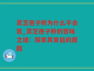 灵芝孢子粉为什么不会苦_灵芝孢子粉的苦味之谜：探索其背后的原因