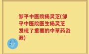 邹平中医院杨灵芝(邹平中医院医生杨灵芝 发现了重要的中草药资源)