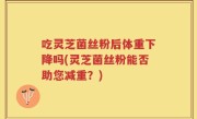 吃灵芝菌丝粉后体重下降吗(灵芝菌丝粉能否助您减重？)