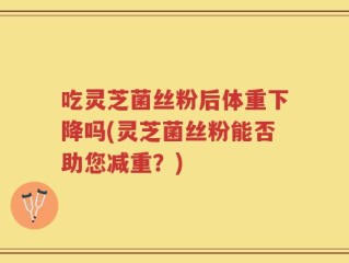 吃灵芝菌丝粉后体重下降吗(灵芝菌丝粉能否助您减重？)