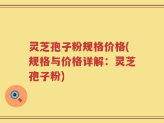 灵芝孢子粉规格价格(规格与价格详解：灵芝孢子粉)