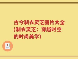 古今制衣灵芝图片大全(制衣灵芝：穿越时空的时尚美学)
