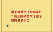 灵芝破壁孢子粉谁家好？仙芝牌破壁灵芝孢子粉排名多少位