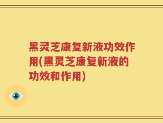 黑灵芝康复新液功效作用(黑灵芝康复新液的功效和作用)