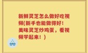 新鲜灵芝怎么做好吃视频(新手也能做得好！美味灵芝炒鸡蛋，看视频学起来！)