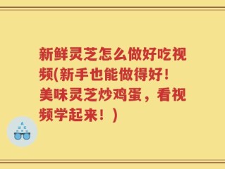 新鲜灵芝怎么做好吃视频(新手也能做得好！美味灵芝炒鸡蛋，看视频学起来！)
