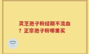 灵芝孢子粉经期不流血？正宗孢子粉哪里买