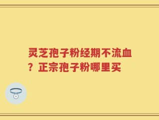 灵芝孢子粉经期不流血？正宗孢子粉哪里买