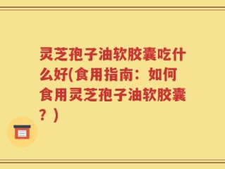 灵芝孢子油软胶囊吃什么好(食用指南：如何食用灵芝孢子油软胶囊？)