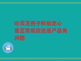 吃灵芝孢子粉后恶心 是正常反应还是产品有问题