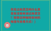 你见过肉灵芝吗什么意思有没有听说过肉灵芝？探索这种独特食材的味道与食用方式！)
