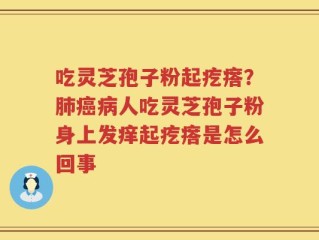 吃灵芝孢子粉起疙瘩？肺癌病人吃灵芝孢子粉身上发痒起疙瘩是怎么回事