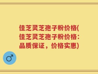 佳芝灵芝孢子粉价格(佳芝灵芝孢子粉价格：品质保证，价格实惠)