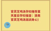 官灵芝鸡汤孕妇推荐夏天夏日孕妇福音：清爽官灵芝鸡汤滋润身心)