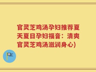 官灵芝鸡汤孕妇推荐夏天夏日孕妇福音：清爽官灵芝鸡汤滋润身心)