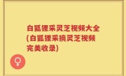 白狐狸采灵芝视频大全(白狐狸采摘灵芝视频完美收录)