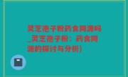 灵芝孢子粉药食同源吗_灵芝孢子粉：药食同源的探讨与分析)