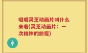 咀嚼灵芝动画片叫什么来着(灵芝动画片：一次精神的旅程)