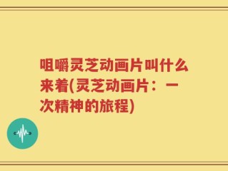 咀嚼灵芝动画片叫什么来着(灵芝动画片：一次精神的旅程)
