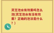 灵芝泡水有效果吗怎么泡(灵芝泡水有没有效果？正确的泡法是什么？)
