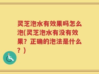 灵芝泡水有效果吗怎么泡(灵芝泡水有没有效果？正确的泡法是什么？)
