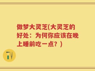 做梦大灵芝(大灵芝的好处：为何你应该在晚上睡前吃一点？)
