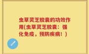 虫草灵芝胶囊的功效作用(虫草灵芝胶囊：强化免疫，预防疾病！)