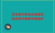 灵芝孢子粉泡水温度的佳选择与健康效果解析