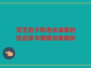 灵芝孢子粉泡水温度的佳选择与健康效果解析