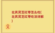北芪灵芝红枣怎么吃(北芪灵芝红枣吃法详解)