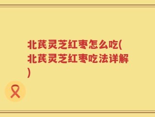 北芪灵芝红枣怎么吃(北芪灵芝红枣吃法详解)