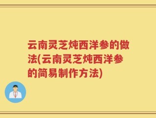 云南灵芝炖西洋参的做法(云南灵芝炖西洋参的简易制作方法)