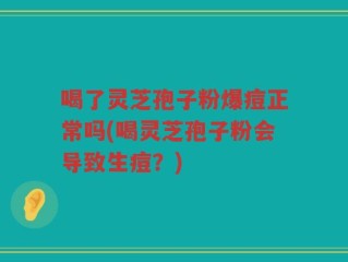 喝了灵芝孢子粉爆痘正常吗(喝灵芝孢子粉会导致生痘？)