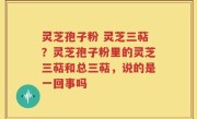 灵芝孢子粉 灵芝三萜？灵芝孢子粉里的灵芝三萜和总三萜，说的是一回事吗
