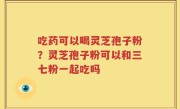 吃药可以喝灵芝孢子粉？灵芝孢子粉可以和三七粉一起吃吗