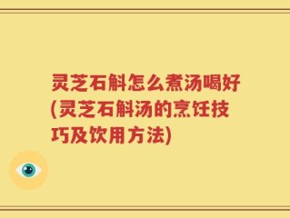 灵芝石斛怎么煮汤喝好(灵芝石斛汤的烹饪技巧及饮用方法)