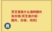 灵芝酒是什么酒啊图片及价格(灵芝酒介绍：图片、价格、功效)
